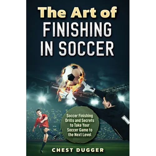The Art of Finishing in Soccer: Soccer Finishing Drills and Secrets to Take Your Game to the Next Level - Hardcover