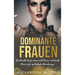 Dominante Frauen: Das Handbuch für dominante Frauen und devote Männer für fantastische Beziehungen