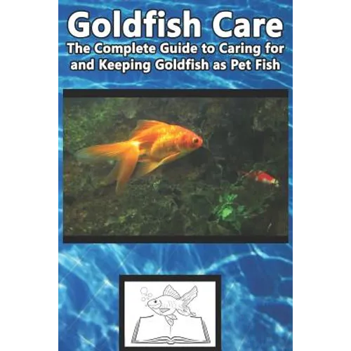 Goldfish Care: The Complete Guide to Caring for and Keeping Goldfish as Pet Fish
