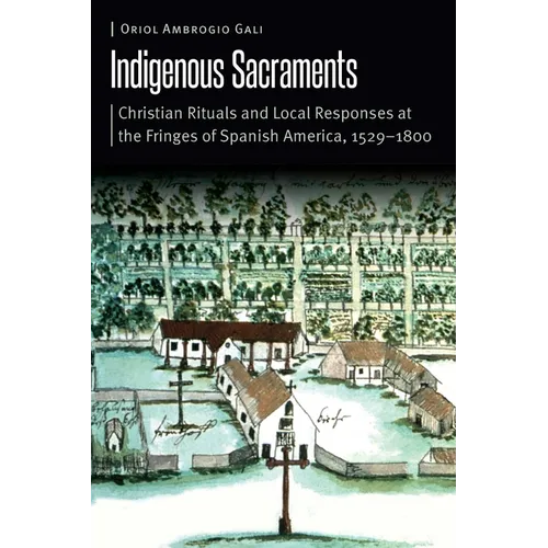 Indigenous Sacraments: Christian Rituals and Local Responses at the Fringes of Spanish America, 1529-1800