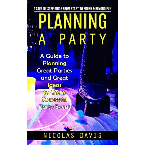Planning a Party: A Step by Step Guide from Start to Finish & Beyond Fun (A Guide to Planning Great Parties and Great Ideas to Get a Suc