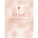 Rosé Cocktails: A Collection of Classic and Modern Rose Cocktails