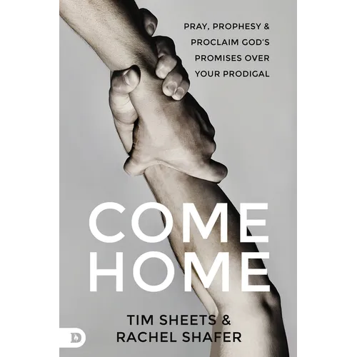Come Home: Pray, Prophesy, and Proclaim God's Promises Over Your Prodigal