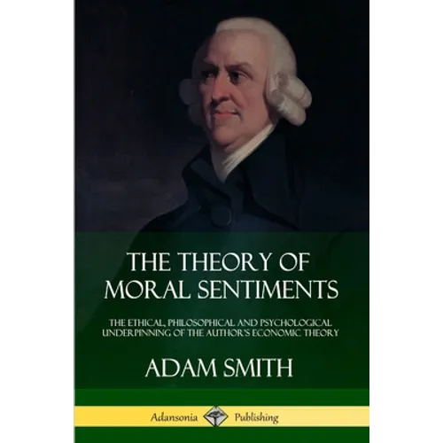 The Theory of Moral Sentiments: The Ethical, Philosophical and Psychological Underpinning of the Author's Economic Theory