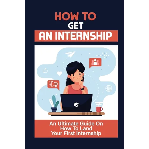 How To Get An Internship: An Ultimate Guide On How To Land Your First Internship: How To Get An Internship While In College
