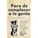 Para de complacer a la gente: Sé firme, deja de preocuparte por lo que piensen los demás, supera la culpabilidad y no te dejes manipular