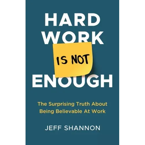 Hard Work Is Not Enough: The Surprising Truth about Being Believable at Work