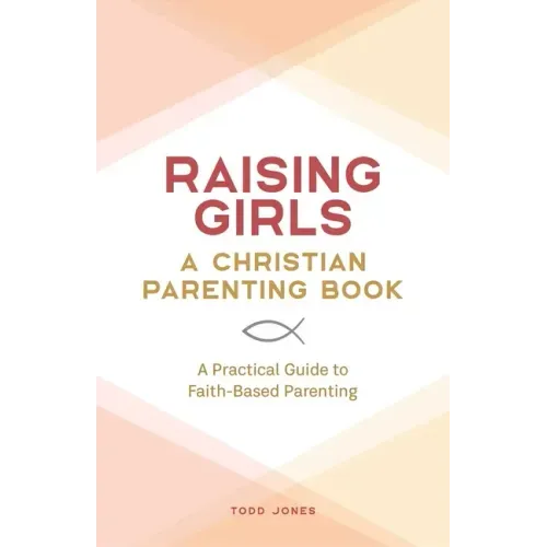 Raising Girls: A Christian Parenting Book: A Practical Guide to Faith-Based Parenting