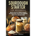 Sourdough Starter for Beginners: Master the Art of Fermentation with Foolproof Recipes for Delicious Homemade Bread, Pizza, and Baked Goods