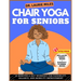Chair Yoga For Seniors: 10 Minutes A Day Workout for Flexibility, Balance, and Mobility Improvement