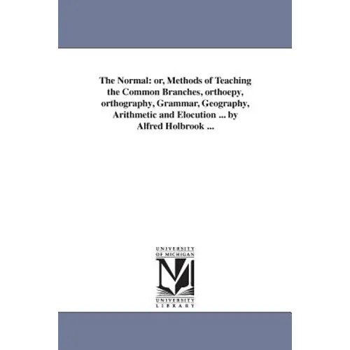 The Normal: or, Methods of Teaching the Common Branches, orthoepy, orthography, Grammar, Geography, Arithmetic and Elocution ... by Alfred Holbrook ..