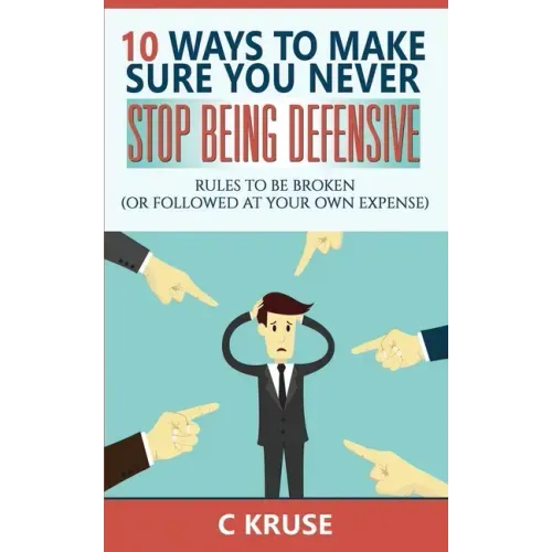 Defensiveness: 10 Ways To Make Sure You Never Stop Being Defensive: Rules To Be Broken (Or Followed At Your Own Expense)