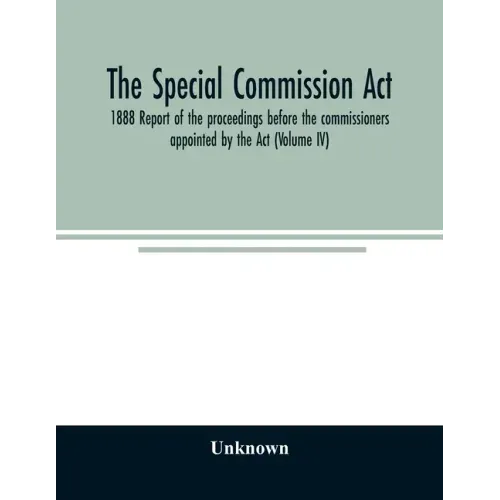 The Special Commission Act, 1888 Report of the proceedings before the commissioners appointed by the Act (Volume IV)