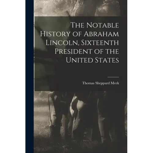 The Notable History of Abraham Lincoln, Sixteenth President of the United States