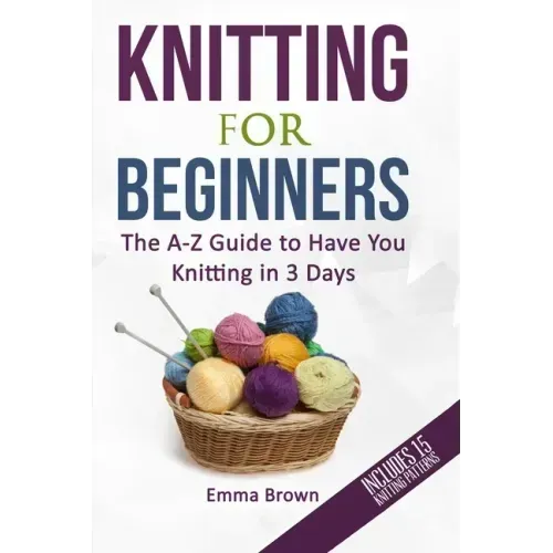 Knitting For Beginners: The A-Z Guide to Have You Knitting in 3 Days (Includes 15 Knitting Patterns)