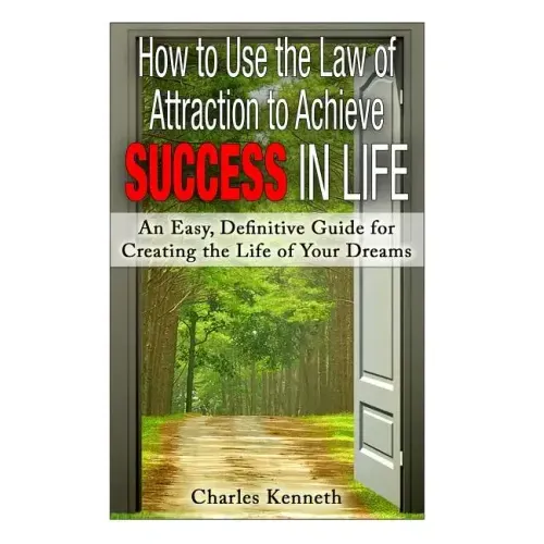 How to Use the Law of Attraction to Achieve Success in Life: An Easy, Definitive Guide for Creating the Life of Your Dreams