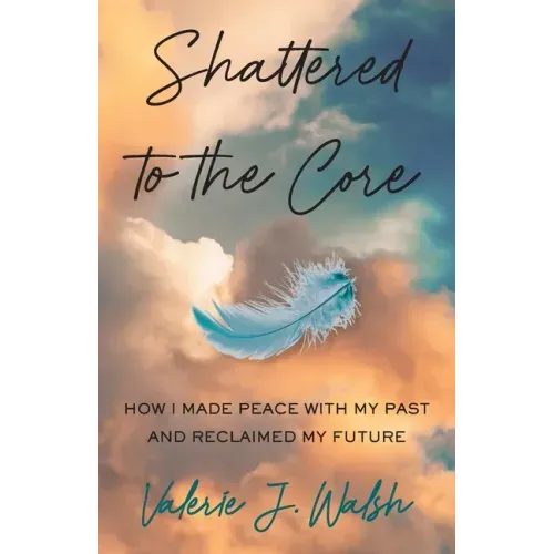 Shattered to the Core: How I Made Peace with My Past and Reclaimed My Future