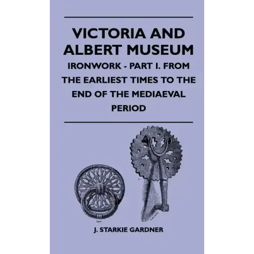 Victoria And Albert Museum - Ironwork - Part I. From The Earliest Times To The End Of The Mediaeval Period