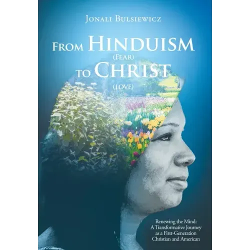 From Hinduism(Fear) to Christ(Love): Renewing the Mind: A Transformative Journey as a First-Generation Christian and American