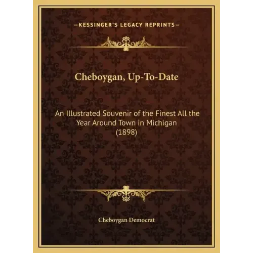 Cheboygan, Up-To-Date: An Illustrated Souvenir of the Finest All the Year Around Town in Michigan (1898)