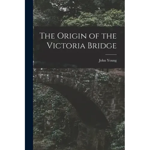 The Origin of the Victoria Bridge [microform]