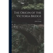 The Origin of the Victoria Bridge [microform]