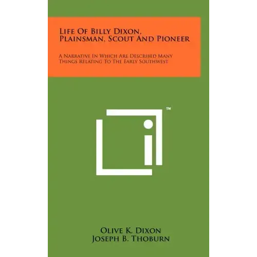 Life Of Billy Dixon, Plainsman, Scout And Pioneer: A Narrative In Which Are Described Many Things Relating To The Early Southwest