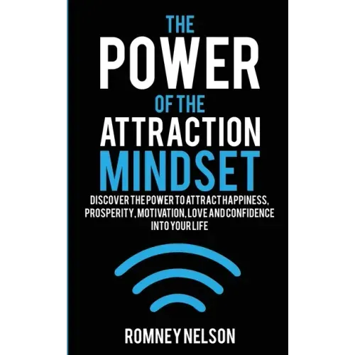The Power of the Attraction Mindset: Discover the Power to Attract Happiness, Prosperity, Motivation, Love and Confidence Into Your Life