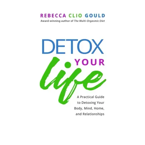 Detox Your Life: A Practical Guide to Detoxing Your Body, Mind, Home, and Relationships