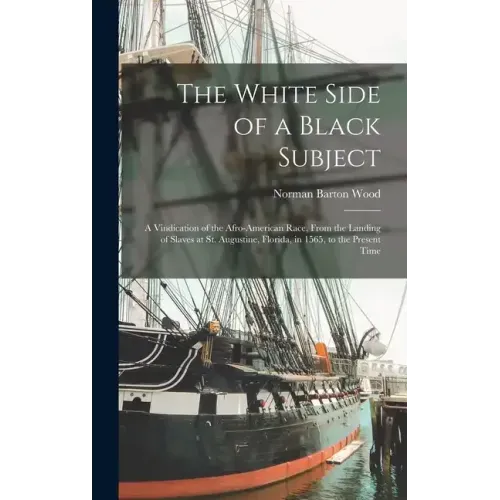 The White Side of a Black Subject: A Vindication of the Afro-American Race, From the Landing of Slaves at St. Augustine, Florida, in 1565, to the Pres