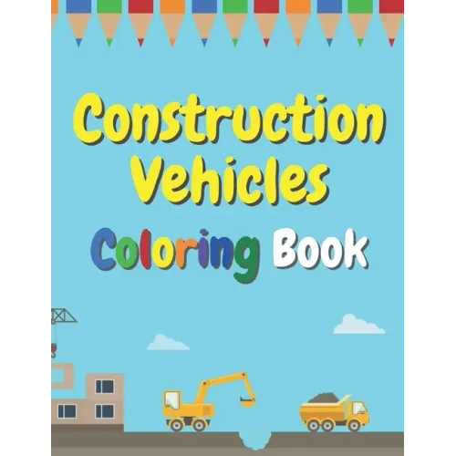 Construction Vehicles Coloring Book: The Ultimate Fun Activity For Kids Aged 4-8 And Toodlers Full Of Trucks Tractors And Diggers