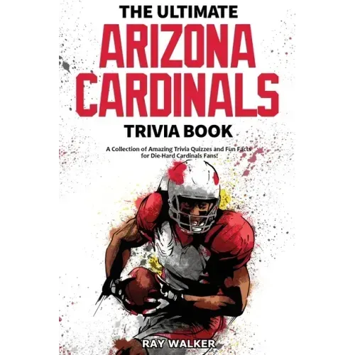 The Ultimate Arizona Cardinals Trivia Book: A Collection of Amazing Trivia Quizzes and Fun Facts for Die-Hard Cards Fans!