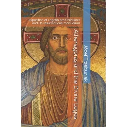 Athenagoras and the Divine Logos: Exposition of Legatio pro Christianis and De resurrectione mortuorum