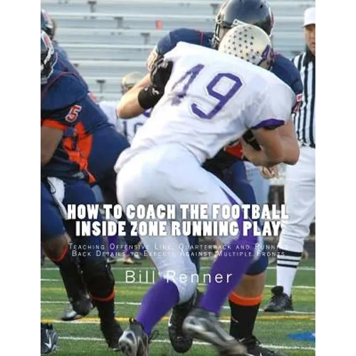 How to Coach the Football Inside Zone Running Play: Teaching Offensive Line, Quarterback and Running Back Details to Execute Against Multiple Fronts
