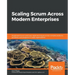 Scaling Scrum Across Modern Enterprises: Implement Scrum and Lean-Agile techniques across complex products, portfolios, and programs in large organiza