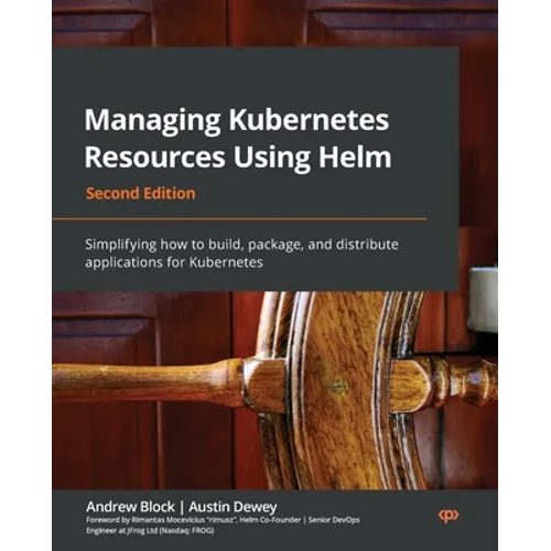 Managing Kubernetes Resources Using Helm - Second Edition: Simplifying how to build, package, and distribute applications for Kubernetes