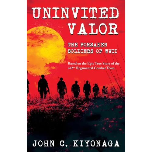 Uninvited Valor--The Forsaken Soldiers of WWII: Based on the Epic True Story of the 442nd Regimental Combat Team