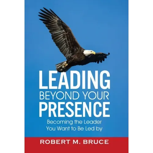 Leading Beyond Your Presence: Becoming The Leader You Want to be Led By