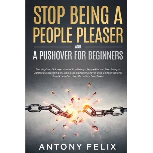 Stop Being A People Pleaser And A Pushover For Beginners: Step-by-Step Guide on How to Stop Being a People Pleaser, Stop Being a Caretaker, Stop Being