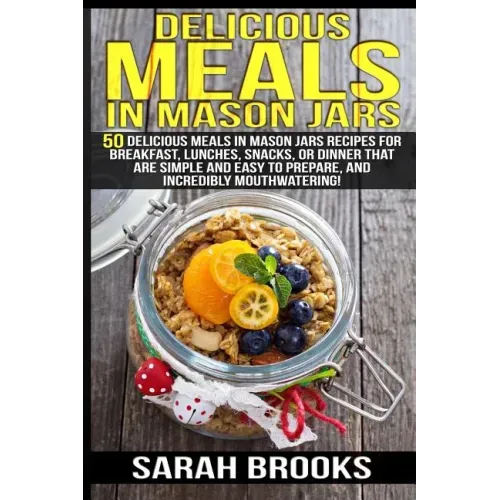 Delicious Meals In Mason Jars - Sarah Brooks: 50 Delicious Meals in Mason Jars Recipes For Breakfast, Lunches, Snacks, Or Dinner That Are Simple And E