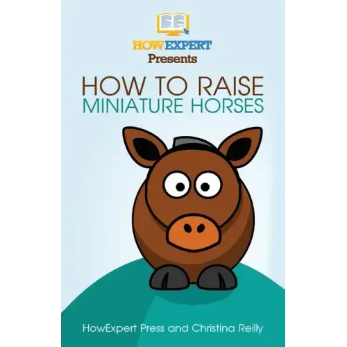 How To Raise Miniature Horses: Your Step-By-Step Guide To Raising Miniature Horses