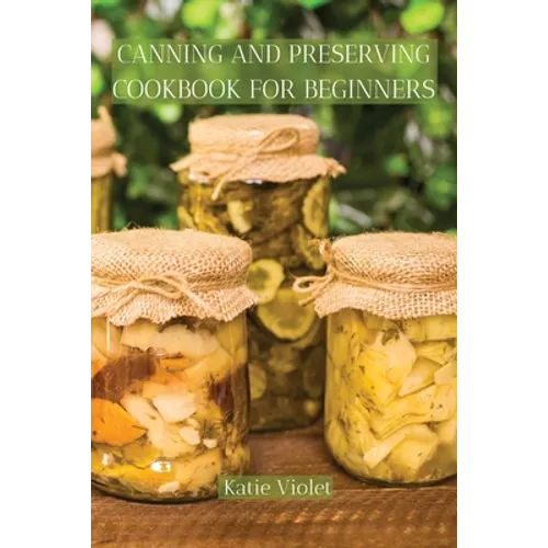 Canning and Preserving Cookbook for Beginners: Preserve Your Food with Easy Mouthwatering Water Bath Canning Recipes that Save You Money and Stock You