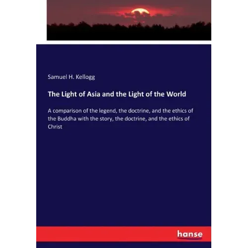 The Light of Asia and the Light of the World: A comparison of the legend, the doctrine, and the ethics of the Buddha with the story, the doctrine, and