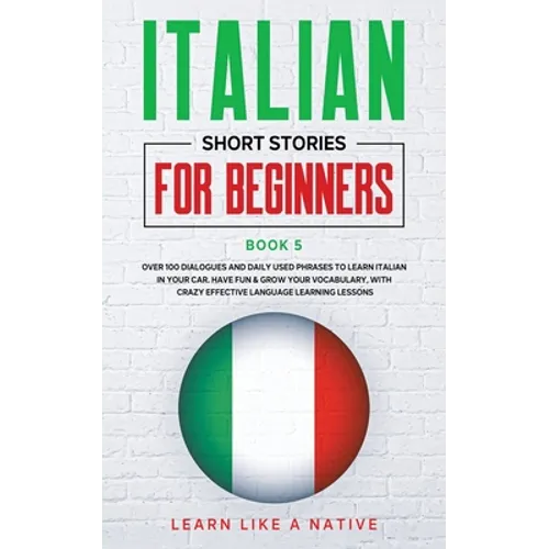 Italian Short Stories for Beginners Book 5: Over 100 Dialogues and Daily Used Phrases to Learn Italian in Your Car. Have Fun & Grow Your Vocabulary, w
