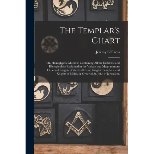 The Templar's Chart: or, Hieroglyphic Monitor; Containing All the Emblems and Hieroglyphics Explained in the Valiant and Magnanimous Orders
