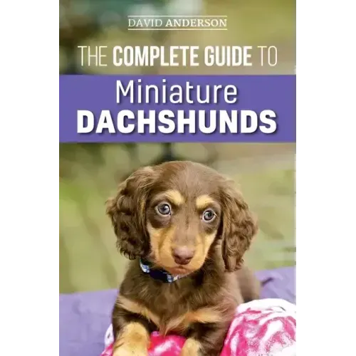 The Complete Guide to Miniature Dachshunds: A step-by-step guide to successfully raising your new Miniature Dachshund