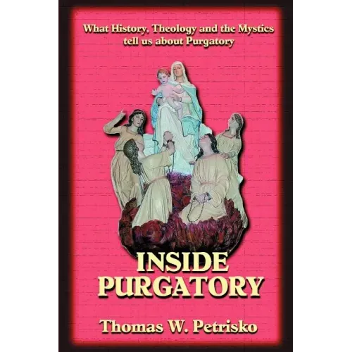 Inside Purgatory: What History, Theology and the Mystics Tell Us about Purgatory