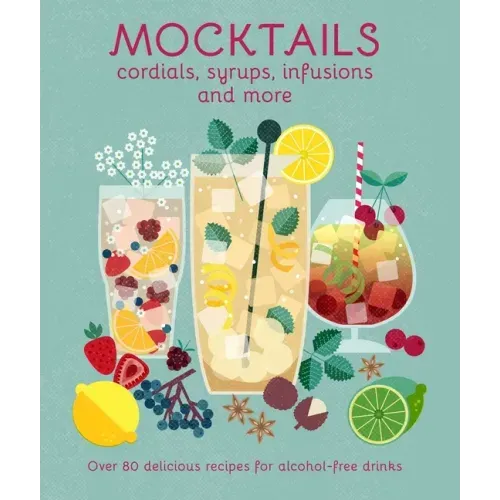 Mocktails, Cordials, Syrups, Infusions and More: Over 80 Delicious Recipes for Alcohol-Free Drinks