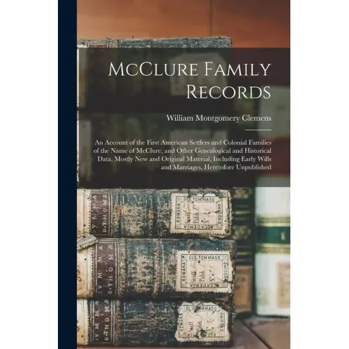 McClure Family Records: An Account of the First American Settlers and Colonial Families of the Name of McClure, and Other Genealogical and His