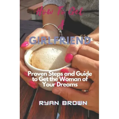 How to Get a Girlfriend: Proven Steps and Guide to Get the Woman of Your Dreams